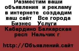 Разместим ваши объявления  и рекламу в интернете, создадим ваш сайт - Все города Бизнес » Услуги   . Кабардино-Балкарская респ.,Нальчик г.